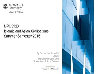 MPU3123
Islamic and Asian Civilisations
Summer Semester 2016
By: Dr. / Mr. / Ms. So and So
Lecturer
The General Studies Office
School of Arts & Social Sciences
 