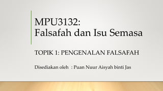 MPU3132:
Falsafah dan Isu Semasa
TOPIK 1: PENGENALAN FALSAFAH
Disediakan oleh : Puan Nuur Aisyah binti Jas
 