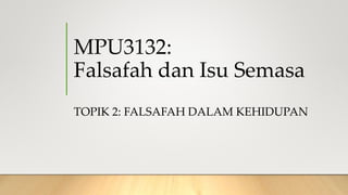 MPU3132:
Falsafah dan Isu Semasa
TOPIK 2: FALSAFAH DALAM KEHIDUPAN
 