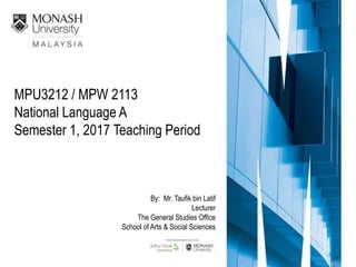 MPU3212 / MPW 2113
National Language A
Semester 1, 2017 Teaching Period
By: Mr. Taufik bin Latif
Lecturer
The General Studies Office
School of Arts & Social Sciences
 