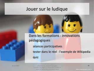15 juin 201515 juin 2015 Maud Puaud, Université d'AngersMaud Puaud, Université d'Angers
Journée « Le plagiat à l'Université : l'affaire deJournée « Le plagiat à l'Université : l'affaire de
tous !  », Université Savoie-Mont Blanctous !  », Université Savoie-Mont Blanc
4343
Jouer sur le ludiqueJouer sur le ludique
Dans les formations : innovationsDans les formations : innovations
pédagogiquespédagogiques
séances participativesséances participatives
tester dans le réel : l'exemple de Wikipediatester dans le réel : l'exemple de Wikipedia
quizquiz
MCZonk, Vintage Lego figures, CC BY 2.0
 