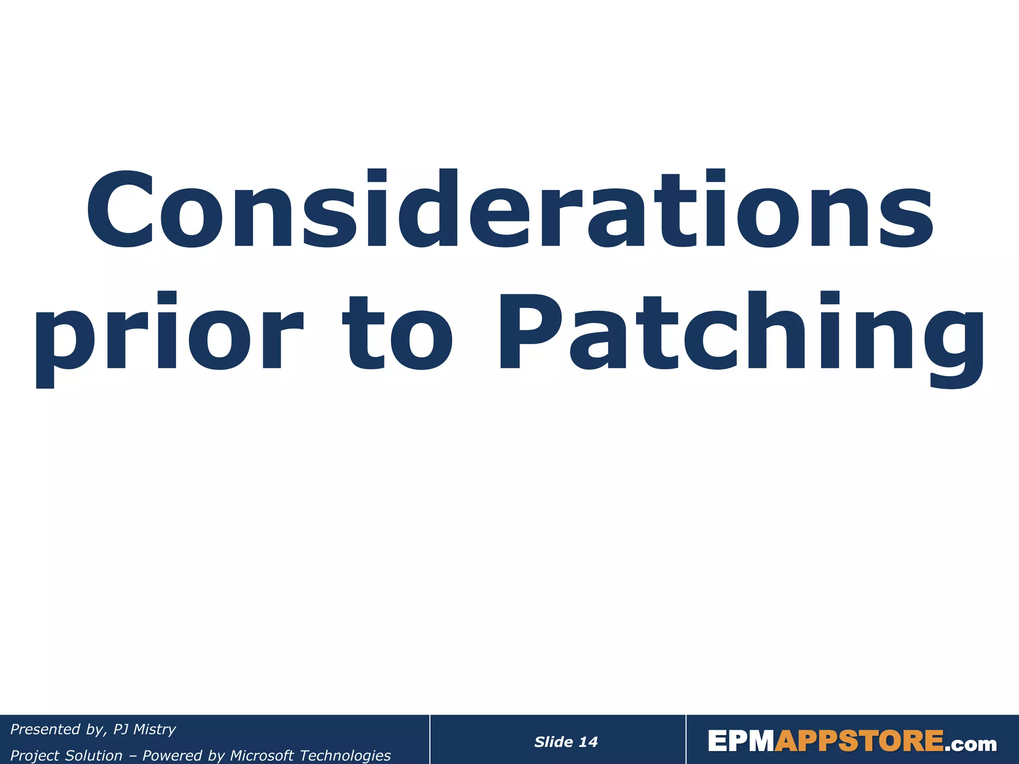 Considerations
  prior to Patching


                                                                  EPMAPPSTORE.com
Presented by, PJ Mistry
                                                       Slide 14
Project Solution – Powered by Microsoft Technologies
 