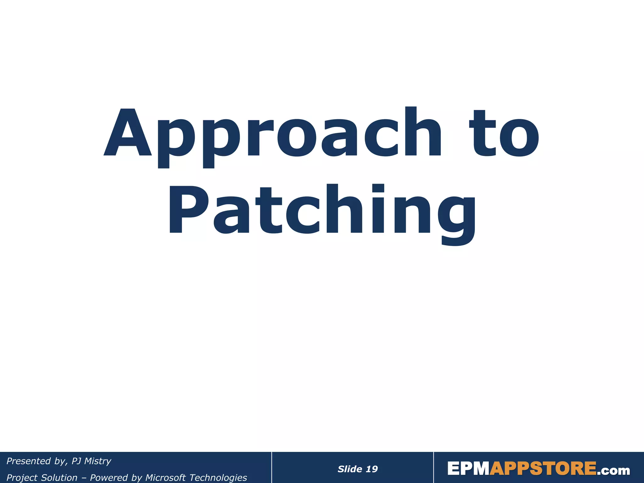 Approach to
                      Patching


                                                                  EPMAPPSTORE.com
Presented by, PJ Mistry
                                                       Slide 19
Project Solution – Powered by Microsoft Technologies
 