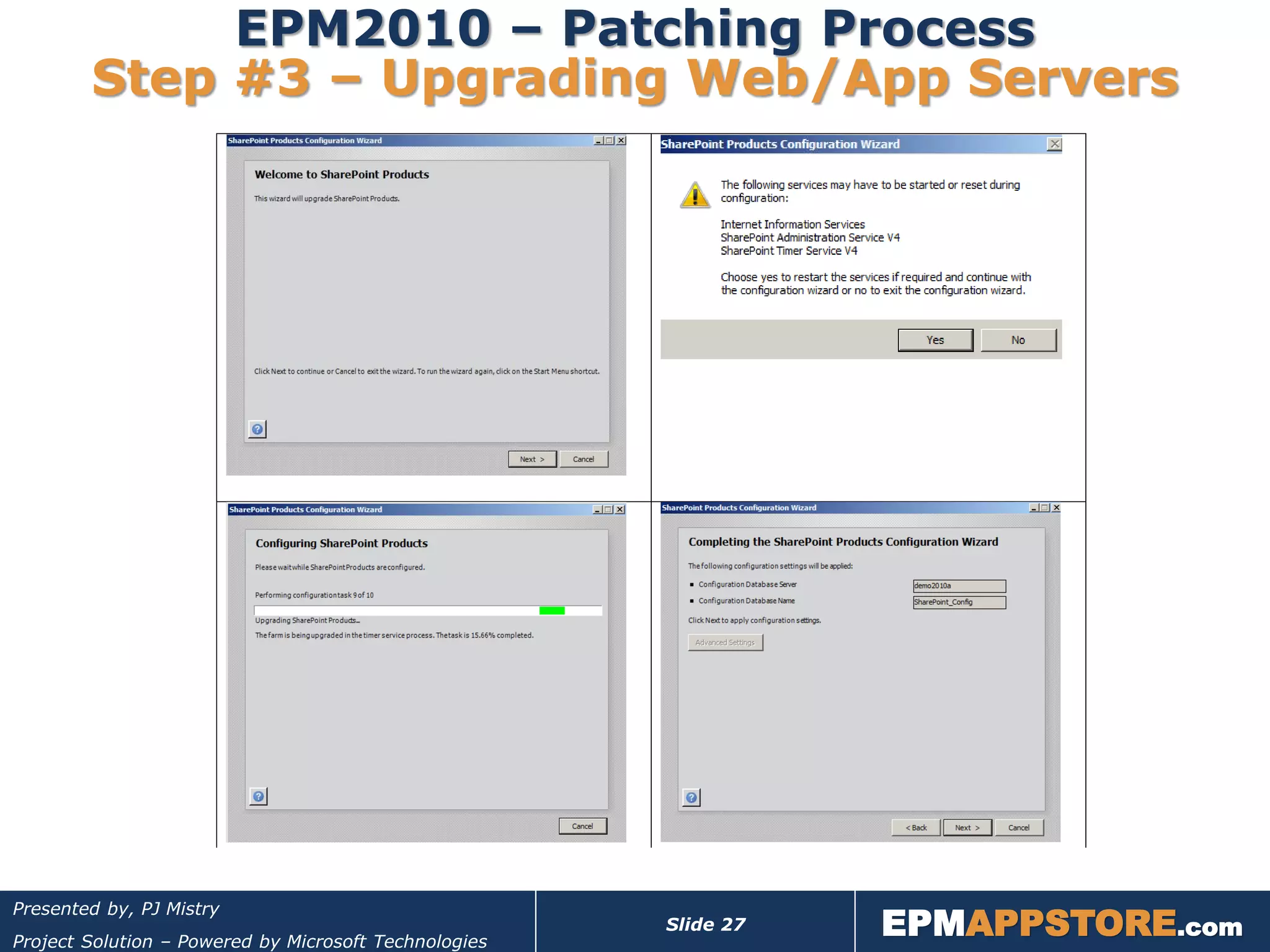 EPM2010 – Patching Process
        Step #3 – Upgrading Web/App Servers




                                                                  EPMAPPSTORE.com
Presented by, PJ Mistry
                                                       Slide 27
Project Solution – Powered by Microsoft Technologies
 