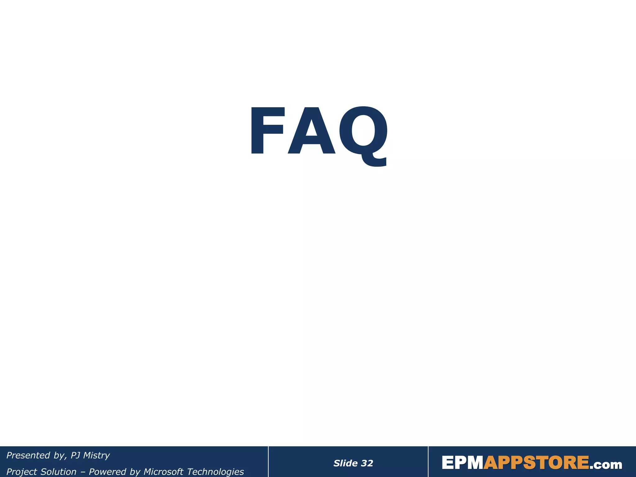 FAQ



                                                                   EPMAPPSTORE.com
Presented by, PJ Mistry
                                                        Slide 32
Project Solution – Powered by Microsoft Technologies
 