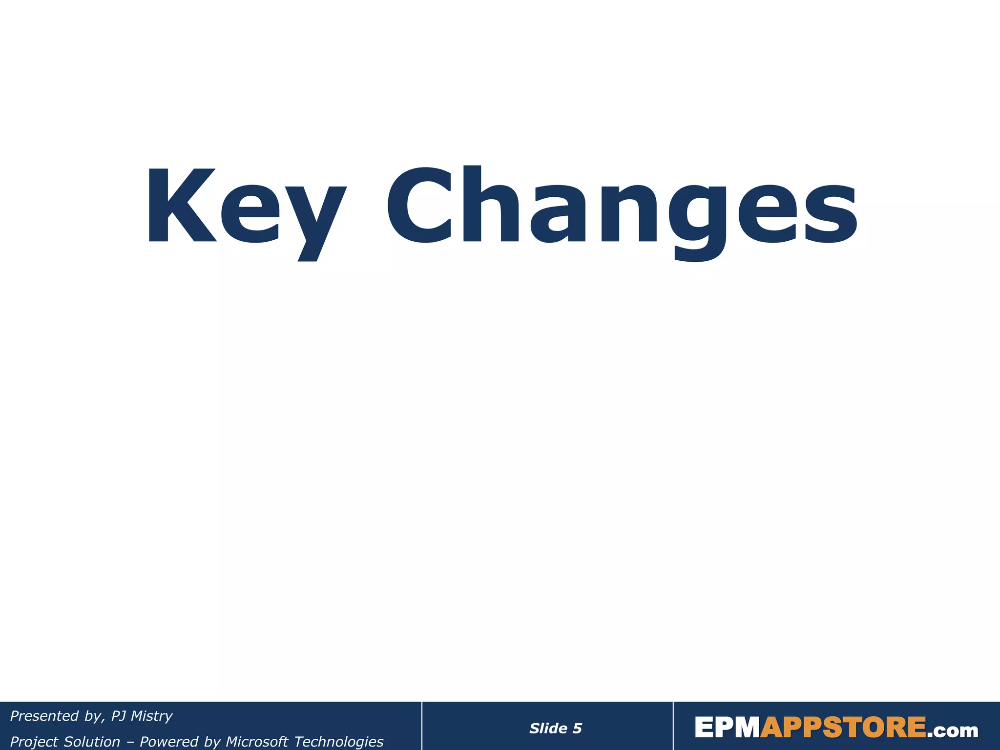 Key Changes



                                                                 EPMAPPSTORE.com
Presented by, PJ Mistry
                                                       Slide 5
Project Solution – Powered by Microsoft Technologies
 