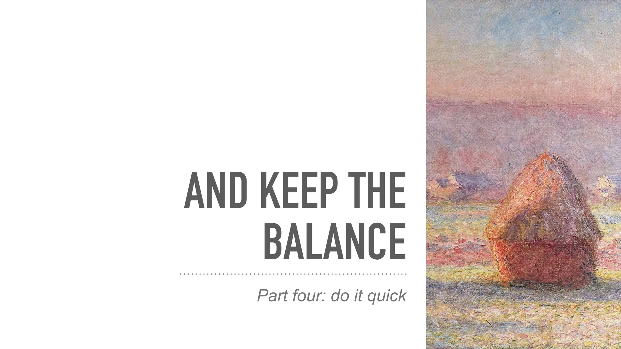 AND KEEP THE
BALANCE
Part four: do it quick
 