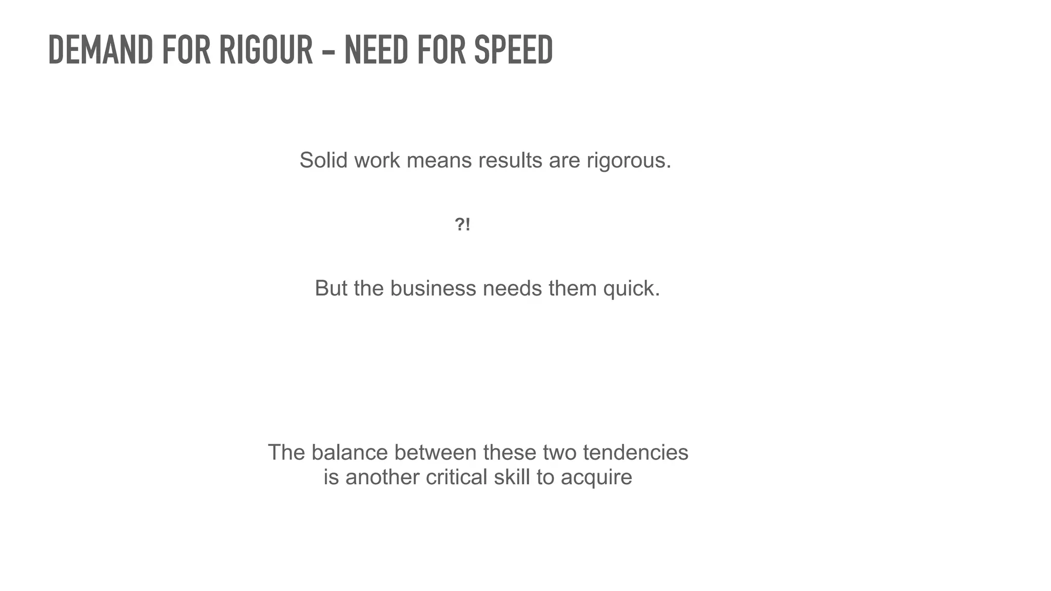 DEMAND FOR RIGOUR - NEED FOR SPEED
Solid work means results are rigorous.
But the business needs them quick.
?!
The balance between these two tendencies
is another critical skill to acquire
 