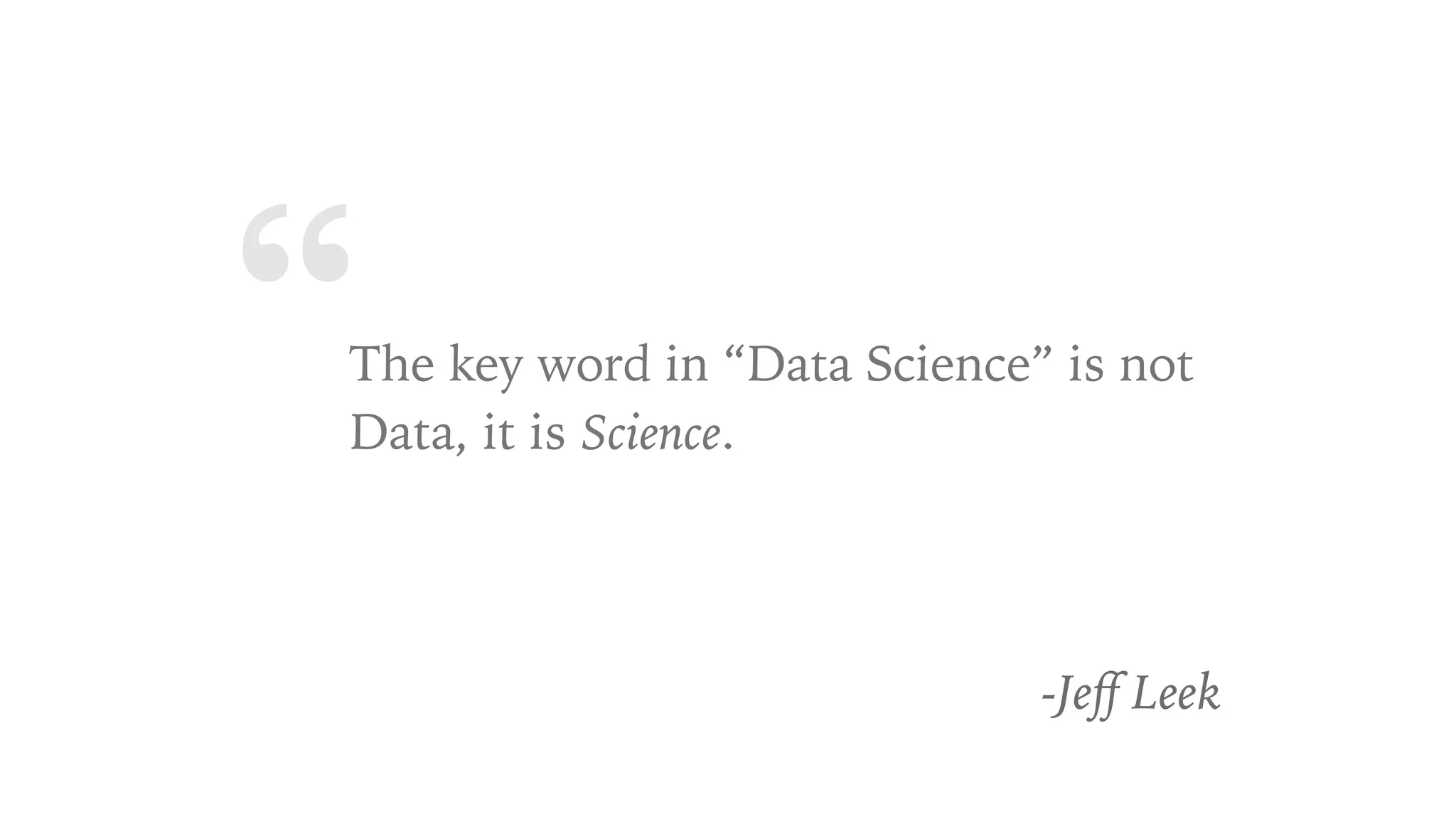 “The key word in “Data Science” is not
Data, it is Science.
-Jeﬀ Leek
 