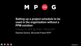 mpug.commpug.com
Setting up a project schedule to be
used in the organization without a
PPM solution
February 13, 2019 @ 12:00 – 1:00 pm EST
Raphael Santos, Microsoft Project MVP
 