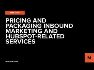 PRICING AND
PACKAGING INBOUND
MARKETING AND
HUBSPOT-RELATED
SERVICES
FREE GUIDE
18 October 2016
 