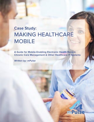 Case Study:
MAKING HEALTHCARE
MOBILE
A Guide for Mobile-Enabling Electronic Health Record,
Chronic Care Management & Other Healthcare IT Systems
Written by: mPulse
TM
 