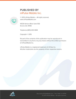 http://www.mPulseMobile.com | Text “Hello” to 42039
© 2015 mPulse Mobile — All rights reserved.
TM
PUBLISHED BY
mPulse Mobile Inc.
© 2015 mPulse Mobile — All rights reserved.
www.mPulseMobile.com
16530 Ventura Blvd. Suite 502
Encino CA, 91436
Telephone (805) 200-4848
Copyright © 2015
No part of the contents of this publication may be reproduced or
transmitted in any form or by any means without the written permission
of mPulseMobile Inc.
mPulse Mobile is a registered trademark of mPulse Inc.
All other trademarks are the property of their respective owners.
 