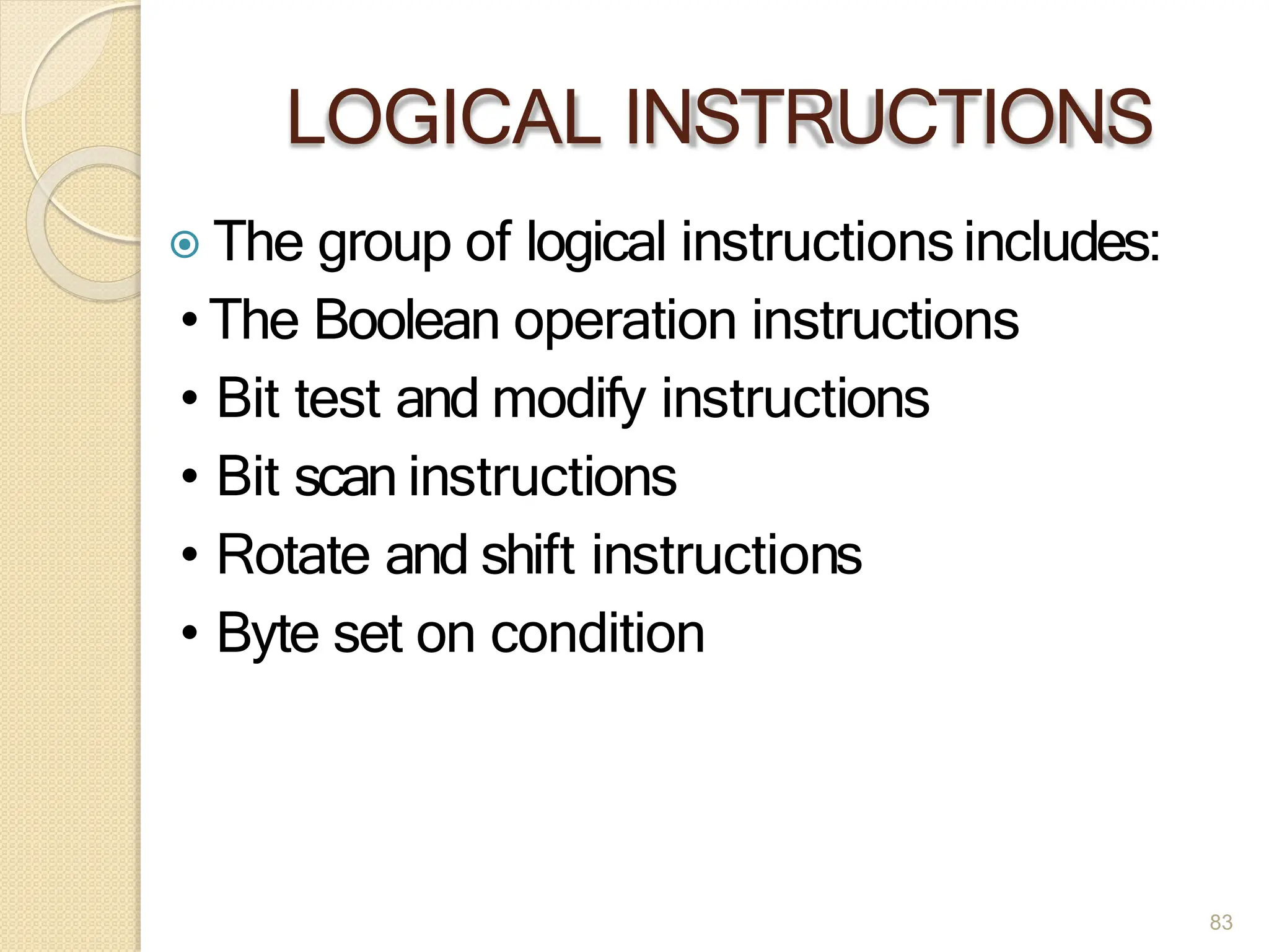 LOGICAL INSTRUCTIONS
83
⦿ The group of logical instructionsincludes:
• The Boolean operation instructions
• Bit test and modify instructions
• Bit scan instructions
• Rotate and shift instructions
• Byte set on condition
 