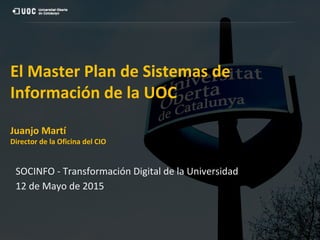 El Master Plan de Sistemas de
Información de la UOC
Juanjo Martí
Director de la Oficina del CIO
SOCINFO - Transformación Digital de la Universidad
12 de Mayo de 2015
 