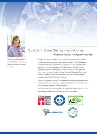 Qualität, mit der Sie rechnen können
                                                                 Höchstes Niveau für beste Produkte

Qualtät beginnt bei der Beratung.           Würden wir Uhren herstellen, dann nur mit Schweizer Präzision. Denn
Bei MPV MEDICAL werden Sie stets            in einem Bereich, in dem es um Geräte und Zubehör geht, die lebens-
freundlich, kompetent und hilfreich         wichtige Funktionen übernehmen müssen, ist uns das Beste gerade
unterstützt.                                gut genug. Von der Entwicklung bis zum fertigen Produkt. Von der
                                            effizienten Konstruktionsweise nach dem Prinzip „so kompliziert wie
                                            nötig – so einfach wie möglich“ bis zur Wahl der Materialien. Das macht
                                            unsere Produkte sicher in der Bedienung und garantiert eine lange
                                            Einsatzbereitschaft auf höchstem Niveau.

                                            Den Erfolg messen wir an der Zufriedenheit unserer Fachhandelspartner
                                            und deren Patienten. Auszeichnungen von Fachgremien und Warentes-
                                            tern bestätigen unseren Qualitätsanspruch.

                                            Die TÜV Süd Produkt Service GmbH auditiert und zertifiziert unser Quali-
                                            tätsmanagementsystem und Unternehmen regelmäßig.
 
