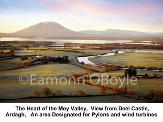 tThe Heart of the Moy Valley, View from Deel Castle,
Ardagh, An area Designated for Pylons and wind turbines
 