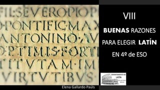 VIII
BUENAS RAZONES
PARA ELEGIR LATÍN
EN 4º de ESO
Elena Gallardo Paúls
 