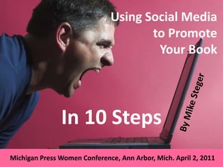 Using Social Media to Promote Your Book By Mike Steger In 10 Steps Michigan Press Women Conference, Ann Arbor, Mich. April 2, 2011 