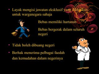 • Layak mengisi jawatan eksklusif yang dikhaskan
  untuk warganegara sahaja
                  Bebas memiliki hartanah
                  Bebas bergerak dalam seluruh
                  negeri

• Tidak boleh dibuang negeri
• Berhak menerima pelbagai faedah
  dan kemudahan dalam negerinya
 