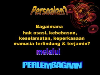 Bagaimana
   hak asasi, kebebasan,
 keselamatan, keperkasaan
manusia terlindung & terjamin?
 
