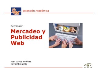Extensión Académica




Seminario

Mercadeo y
Publicidad
Web


Juan Carlos Jiménez
Noviembre 2009

Mercadeo y Publicidad W eb / Juan Carlos Jim é nez - ISUM, Noviem bre 2009   1
 