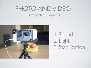PHOTO ANDVIDEO
1. Sound	

2. Light	

3. Stabilization	

!
!
3 Important Elements
 