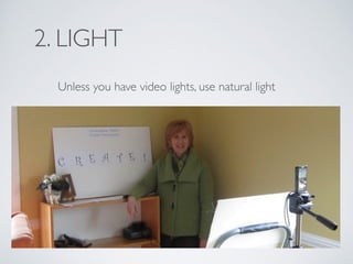 2. LIGHT
Unless you have video lights, use natural light	

!
 