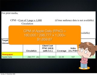 CPM of Apple Daily (FP4C) =
                           180,000 / 298,777 x 1,000=
                                   $1,659.87




Sunday, 27 December 2009
 