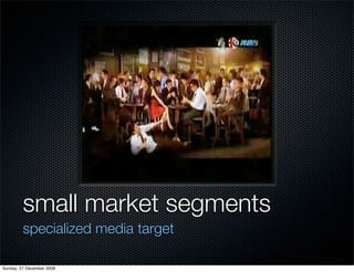 small market segments
         specialized media target

Sunday, 27 December 2009
 