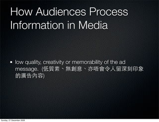How Audiences Process
         Information in Media


              low quality, creativity or memorability of the ad
              message. (
                           )




Sunday, 27 December 2009
 