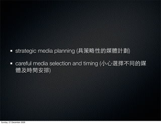 strategic media planning (             )

              careful media selection and timing (
                            )




Sunday, 27 December 2009
 