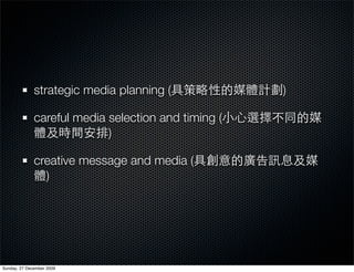 strategic media planning (             )

              careful media selection and timing (
                            )

              creative message and media (
                )




Sunday, 27 December 2009
 