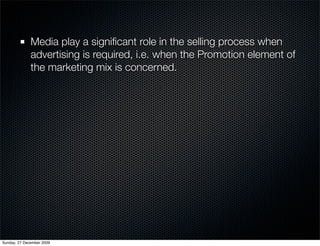 Media play a signiﬁcant role in the selling process when
              advertising is required, i.e. when the Promotion element of
              the marketing mix is concerned.




Sunday, 27 December 2009
 