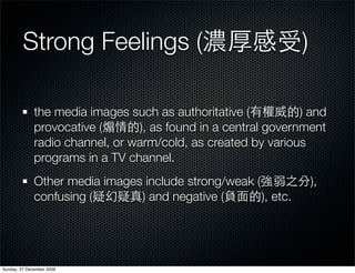 Strong Feelings (                                       )

              the media images such as authoritative (          ) and
              provocative (      ), as found in a central government
              radio channel, or warm/cold, as created by various
              programs in a TV channel.
              Other media images include strong/weak (               ),
              confusing (       ) and negative (       ), etc.




Sunday, 27 December 2009
 