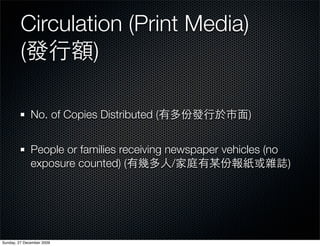 Circulation (Print Media)
         (       )

              No. of Copies Distributed (                 )


              People or families receiving newspaper vehicles (no
              exposure counted) (           /                     )




Sunday, 27 December 2009
 