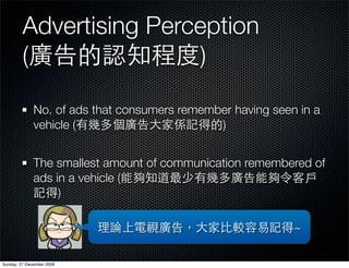 Advertising Perception
         (               )

              No. of ads that consumers remember having seen in a
              vehicle (                       )


              The smallest amount of communication remembered of
              ads in a vehicle (
                   )

                                                            ~

Sunday, 27 December 2009
 
