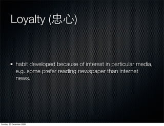 Loyalty (                    )


              habit developed because of interest in particular media,
              e.g. some prefer reading newspaper than internet
              news.




Sunday, 27 December 2009
 