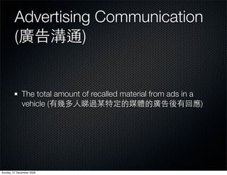 Advertising Communication
         (         )


              The total amount of recalled material from ads in a
              vehicle (                                           )




Sunday, 27 December 2009
 