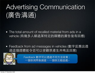 Advertising Communication
         (         )

              The total amount of recalled material from ads in a
              vehicle (                                           )


              Feedback from ad messages in vehicles (
                                                            )
                           Feedback
                                                       ~



Sunday, 27 December 2009
 