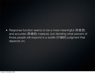 Response function seems to be a more meaningful (          )
              and accurate (        ) measure, but deciding what percent of
              those people will respond is a subtle (      ) judgment that
              depends on:




Sunday, 27 December 2009
 