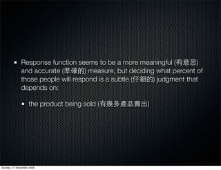 Response function seems to be a more meaningful (          )
              and accurate (        ) measure, but deciding what percent of
              those people will respond is a subtle (      ) judgment that
              depends on:

                   the product being sold (             )




Sunday, 27 December 2009
 