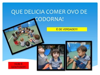 QUE DELICIA COMER OVO DE
CODORNA!
É DE VERDADE!!!!
HUM É
GOSTOSO!!!
 