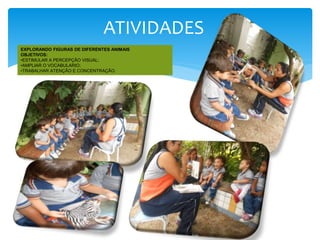 ATIVIDADES
EXPLORANDO FIGURAS DE DIFERENTES ANIMAIS
OBJETIVOS:
•ESTIMULAR A PERCEPÇÃO VISUAL;
•AMPLIAR O VOCABULARIO;
•TRABALHAR ATENÇÃO E CONCENTRAÇÃO.
 