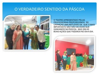 O VERDADEIRO SENTIDO DA PÁSCOA
O TEATRO APRESENTADO PELAS
PROFESSORAS PROPORCIONOU ÀS
CRIANÇAS UMA REFLEXÃO DE QUE O MAIS
IMPORTANTE NÃO SÃO OS OVOS QUE
GANHAMOS NA PASCOA.. MAS SIM AS
BOAS AÇOES QUE FAZEMOS NO DIA A DIA.
 