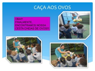 CAÇA AOS OVOS
OBA!!!
FINALMENTE,
ENCONTRAMOS NOSSA
CESTA CHEIAS DE OVOS!!!
 