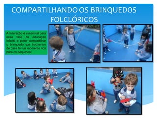 COMPARTILHANDO OS BRINQUEDOS
FOLCLÓRICOS
A interação é essencial para
essa fase da educação
infantil e poder compartilhar
o brinquedo que trouxeram
de casa foi um momento rico
para os pequenos!
 