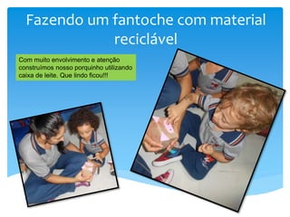 Fazendo um fantoche com material
reciclável
Com muito envolvimento e atenção
construímos nosso porquinho utilizando
caixa de leite. Que lindo ficou!!!
 