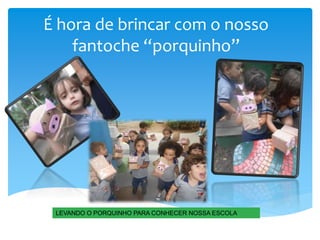 É hora de brincar com o nosso
fantoche “porquinho”
LEVANDO O PORQUINHO PARA CONHECER NOSSA ESCOLA
 