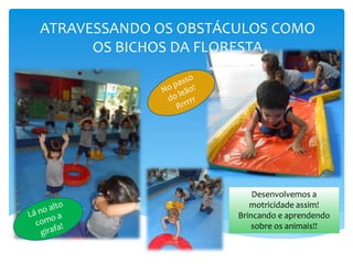 ATRAVESSANDO OS OBSTÁCULOS COMO
OS BICHOS DA FLORESTA
Desenvolvemos a
motricidade assim!
Brincando e aprendendo
sobre os animais!!
 